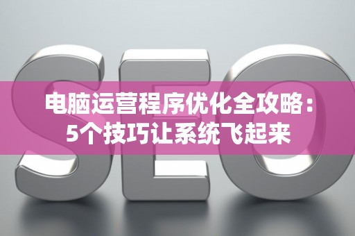 电脑运营程序优化全攻略：5个技巧让系统飞起来
