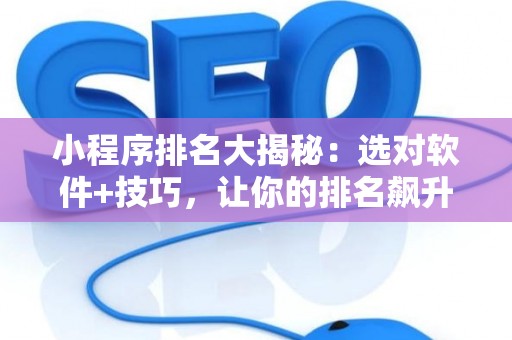 小程序排名大揭秘：选对软件+技巧，让你的排名飙升！
