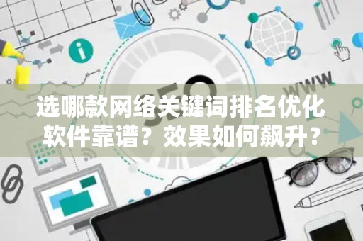 选哪款网络关键词排名优化软件靠谱？效果如何飙升？