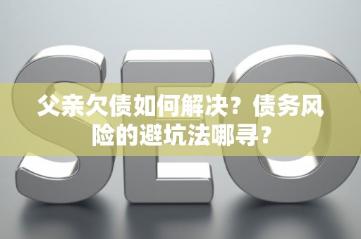 父亲欠债如何解决？债务风险的避坑法哪寻？