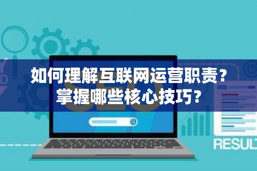 如何理解互联网运营职责？掌握哪些核心技巧？
