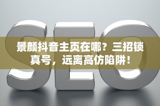 景颜抖音主页在哪？三招锁真号，远离高仿陷阱！