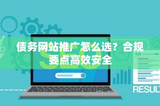 债务网站推广怎么选？合规要点高效安全