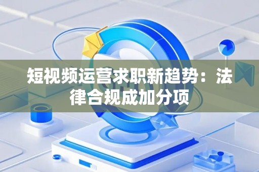 短视频运营求职新趋势：法律合规成加分项