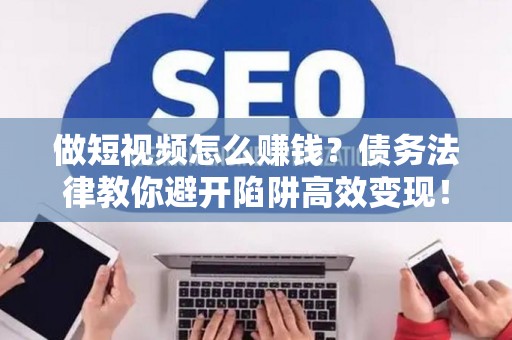 做短视频怎么赚钱？债务法律教你避开陷阱高效变现！