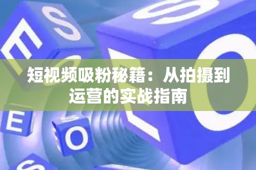 短视频吸粉秘籍：从拍摄到运营的实战指南