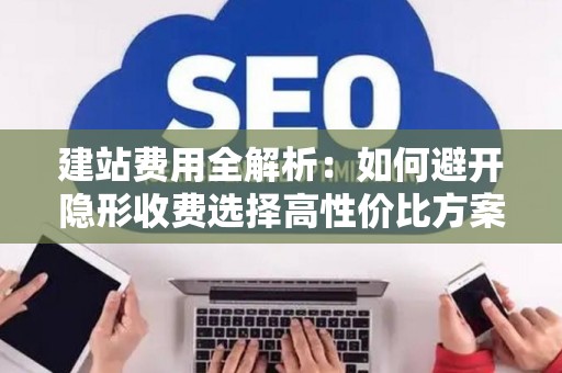 建站费用全解析：如何避开隐形收费选择高性价比方案