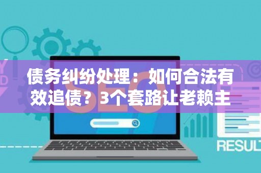 债务纠纷处理：如何合法有效追债？3个套路让老赖主动还钱！