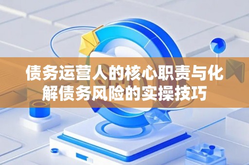 债务运营人的核心职责与化解债务风险的实操技巧