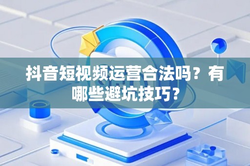 抖音短视频运营合法吗？有哪些避坑技巧？