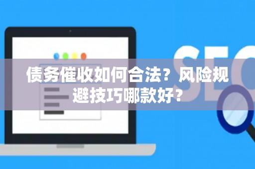 债务催收如何合法？风险规避技巧哪款好？