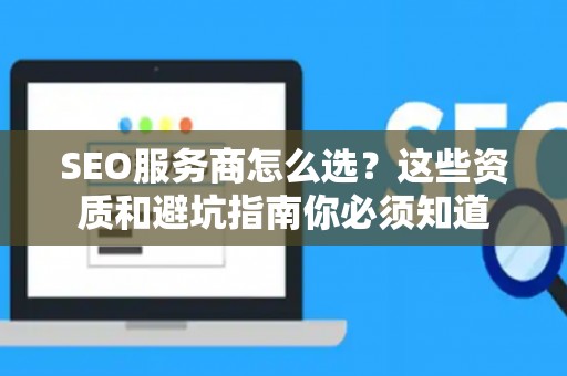 SEO服务商怎么选？这些资质和避坑指南你必须知道