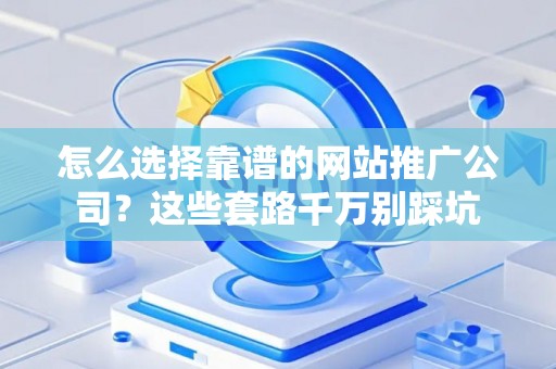 怎么选择靠谱的网站推广公司？这些套路千万别踩坑