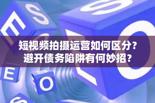 短视频拍摄运营如何区分？避开债务陷阱有何妙招？