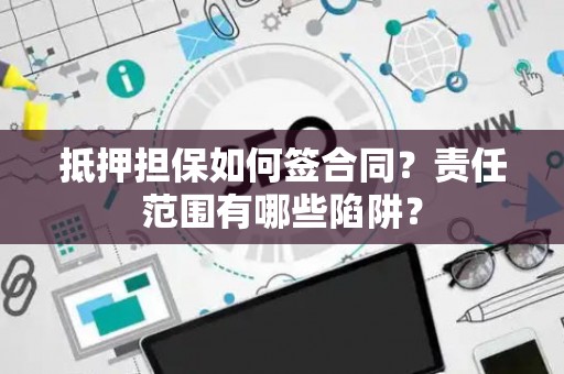 抵押担保如何签合同？责任范围有哪些陷阱？