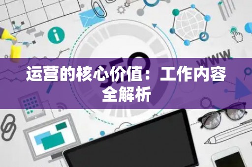 运营的核心价值：工作内容全解析