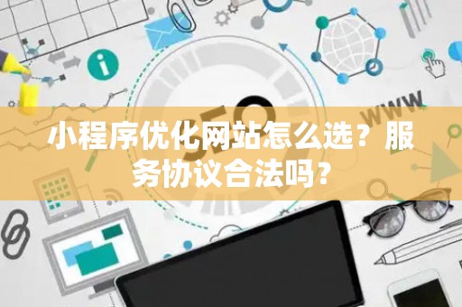 小程序优化网站怎么选？服务协议合法吗？