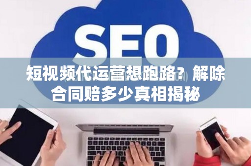 短视频代运营想跑路？解除合同赔多少真相揭秘