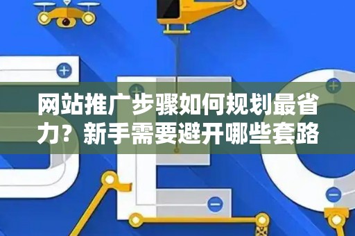 网站推广步骤如何规划最省力？新手需要避开哪些套路？