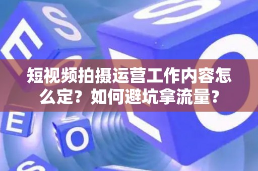 短视频拍摄运营工作内容怎么定？如何避坑拿流量？