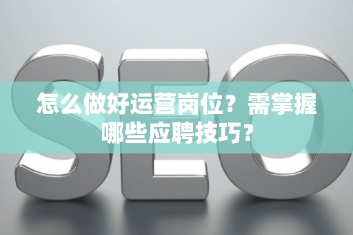 怎么做好运营岗位？需掌握哪些应聘技巧？