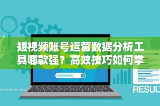 短视频账号运营数据分析工具哪款强？高效技巧如何掌握？