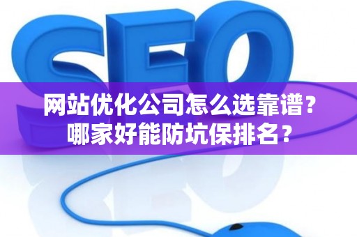 网站优化公司怎么选靠谱？哪家好能防坑保排名？