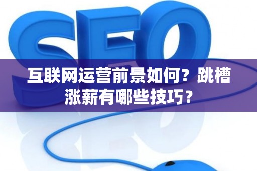 互联网运营前景如何？跳槽涨薪有哪些技巧？