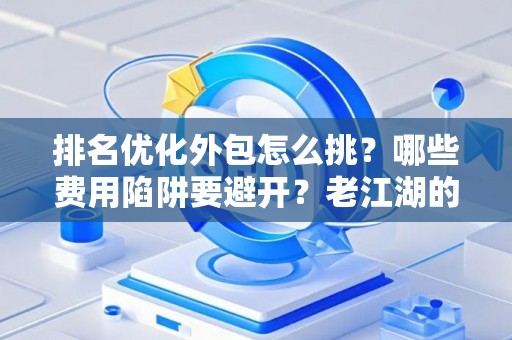 排名优化外包怎么挑？哪些费用陷阱要避开？老江湖的血泪忠告