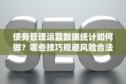 债务管理运营数据统计如何做？哪些技巧规避风险合法？