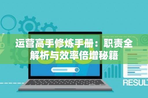 运营高手修炼手册：职责全解析与效率倍增秘籍