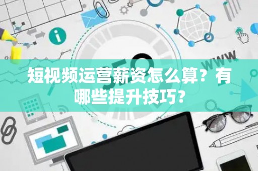 短视频运营薪资怎么算？有哪些提升技巧？