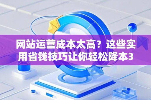 网站运营成本太高?这些实用省钱技巧让你轻松降本30% 网站运营成本太高?这些实用省钱技巧让你轻松降本30%