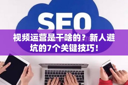 视频运营是干啥的?新人避坑的7个关键技巧! 视频运营是干啥的?新人避坑的7个关键技巧!