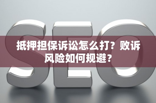 抵押担保诉讼怎么打？败诉风险如何规避？