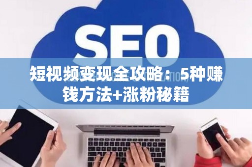 短视频变现全攻略:5种赚钱方法+涨粉秘籍 短视频变现全攻略:5种赚钱方法+涨粉秘籍