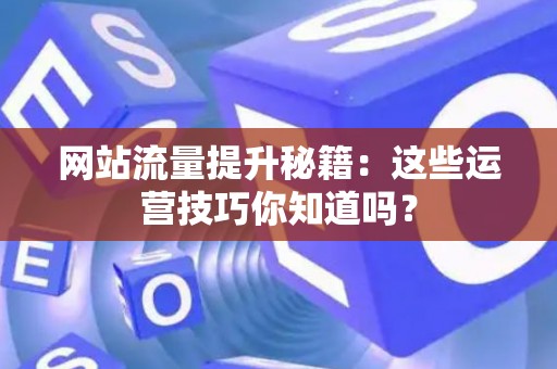 网站流量提升秘籍:这些运营技巧你知道吗? 网站流量提升秘籍:这些运营技巧你知道吗?