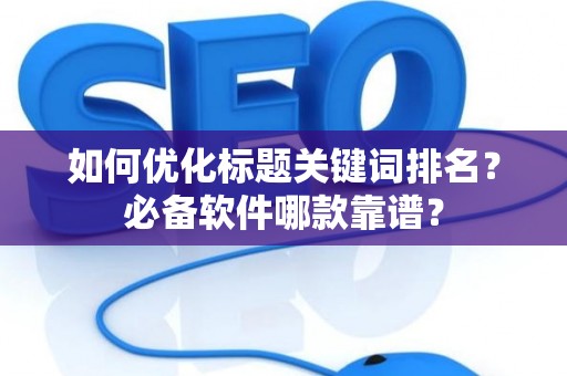 如何优化标题关键词排名？必备软件哪款靠谱？