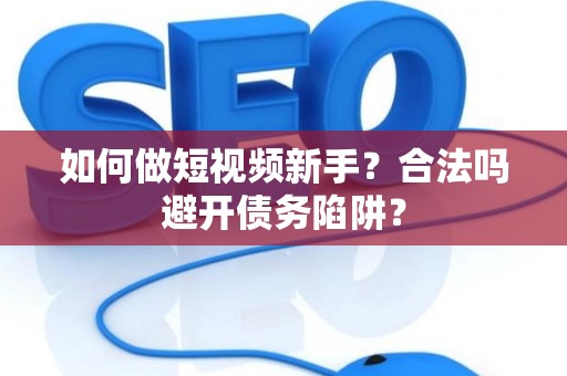 如何做短视频新手?合法吗避开债务陷阱? 如何做短视频新手?合法吗避开债务陷阱?