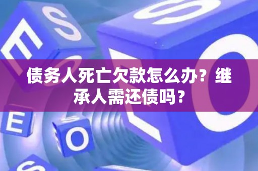 债务人死亡欠款怎么办?继承人需还债吗? 债务人死亡欠款怎么办?继承人需还债吗?