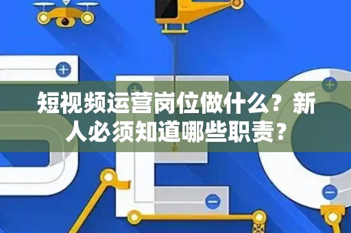 短视频运营岗位做什么？新人必须知道哪些职责？
