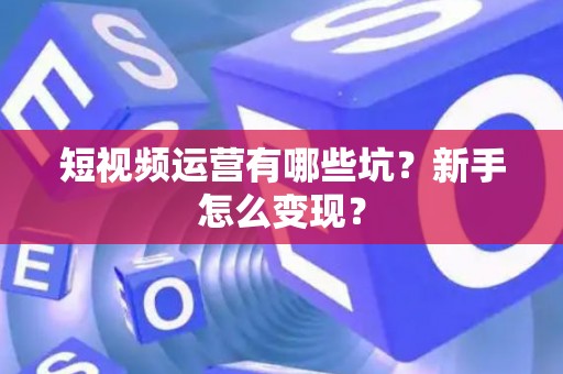 短视频运营有哪些坑？新手怎么变现？