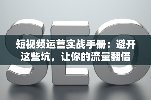 短视频运营实战手册：避开这些坑，让你的流量翻倍