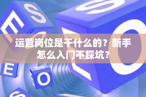 运营岗位是干什么的？新手怎么入门不踩坑？