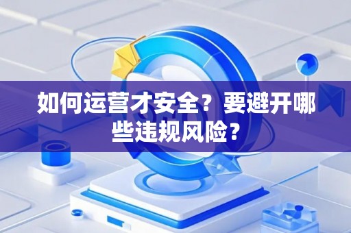 如何运营才安全？要避开哪些违规风险？