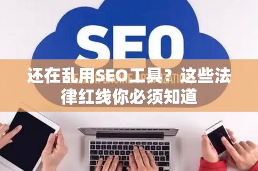 还在乱用SEO工具？这些法律红线你必须知道