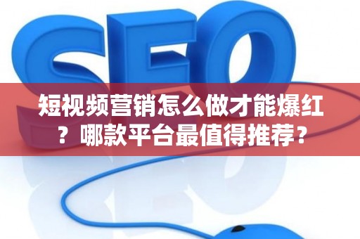 短视频营销怎么做才能爆红?哪款平台最值得推荐? 短视频营销怎么做才能爆红?哪款平台最值得推荐?