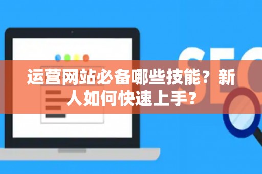 运营网站必备哪些技能？新人如何快速上手？