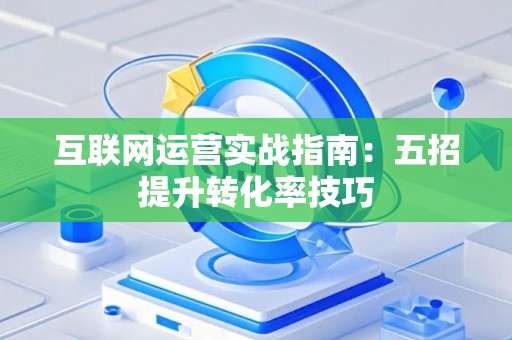互联网运营实战指南：五招提升转化率技巧