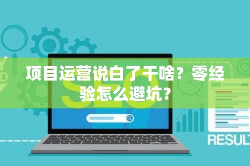 项目运营说白了干啥？零经验怎么避坑？